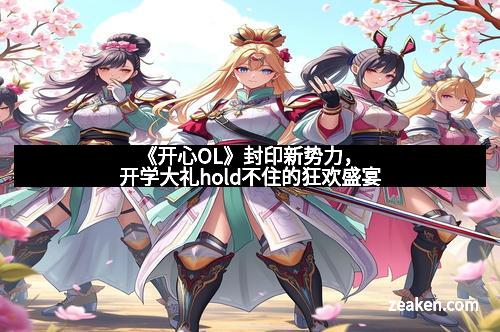 《开心OL》封印新势力，开学大礼hold不住的狂欢盛宴